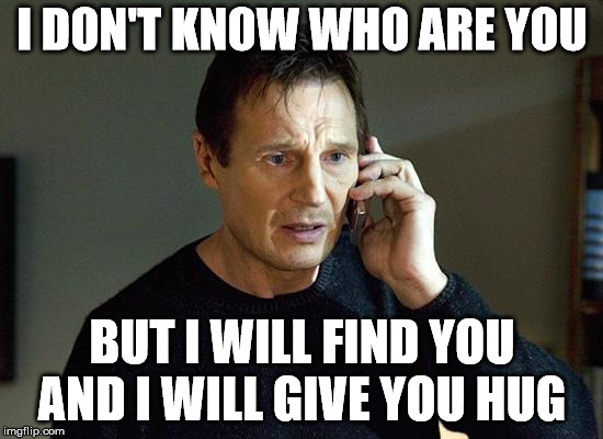 Liam Neeson Taken 2 | I DON'T KNOW WHO ARE YOU; BUT I WILL FIND YOU AND I WILL GIVE YOU HUG | image tagged in memes,liam neeson taken 2 | made w/ Imgflip meme maker