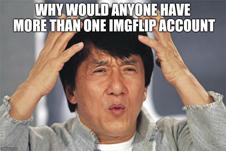 Jackie Chan Confused | WHY WOULD ANYONE HAVE MORE THAN ONE IMGFLIP ACCOUNT | image tagged in jackie chan confused | made w/ Imgflip meme maker