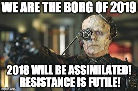 Resistance is futile | WE ARE THE BORG OF 2019 2018 WILL BE ASSIMILATED! RESISTANCE IS FUTILE! | image tagged in borg,happy new year,star trek,2019,2018 | made w/ Imgflip meme maker