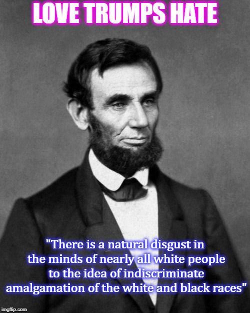 Abraham Lincoln | LOVE TRUMPS HATE; "There is a natural disgust in the minds of nearly all white people to the idea of indiscriminate amalgamation of the white and black races" | image tagged in abraham lincoln | made w/ Imgflip meme maker