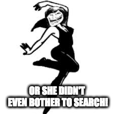 Dancing Trollmom Meme | OR SHE DIDN'T EVEN BOTHER TO SEARCH! | image tagged in memes,dancing trollmom | made w/ Imgflip meme maker