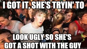 Suddenly realized | I GOT IT, SHE'S TRYIN' TO LOOK UGLY SO SHE'S GOT A SHOT WITH THE GUY | image tagged in suddenly realized | made w/ Imgflip meme maker