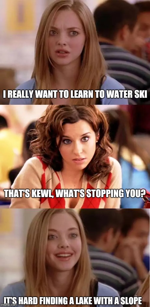 Blonde Pun |  I REALLY WANT TO LEARN TO WATER SKI; THAT'S KEWL, WHAT'S STOPPING YOU? IT'S HARD FINDING A LAKE WITH A SLOPE | image tagged in blonde pun | made w/ Imgflip meme maker