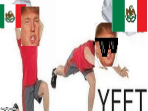 Yeetus Mexicus | image tagged in donald trump,yeet,mexico | made w/ Imgflip meme maker