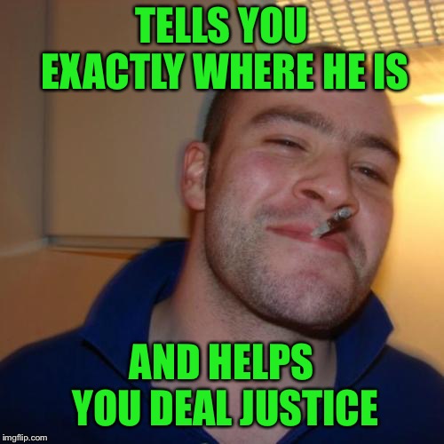 Good Guy Greg Meme | TELLS YOU EXACTLY WHERE HE IS AND HELPS YOU DEAL JUSTICE | image tagged in memes,good guy greg | made w/ Imgflip meme maker