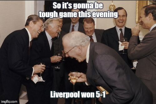 Laughing Men In Suits Meme | So it's gonna be tough game this evening; Liverpool won 5-1 | image tagged in memes,laughing men in suits | made w/ Imgflip meme maker