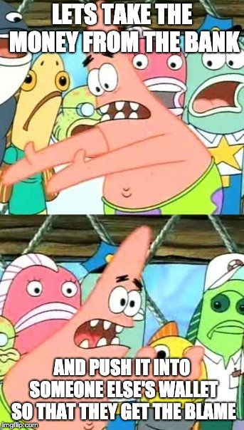 Put It Somewhere Else Patrick | LETS TAKE THE MONEY FROM THE BANK; AND PUSH IT INTO SOMEONE ELSE'S WALLET SO THAT THEY GET THE BLAME | image tagged in memes,put it somewhere else patrick | made w/ Imgflip meme maker