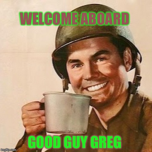 Coffee Soldier | GOOD GUY GREG WELCOME ABOARD | image tagged in coffee soldier | made w/ Imgflip meme maker