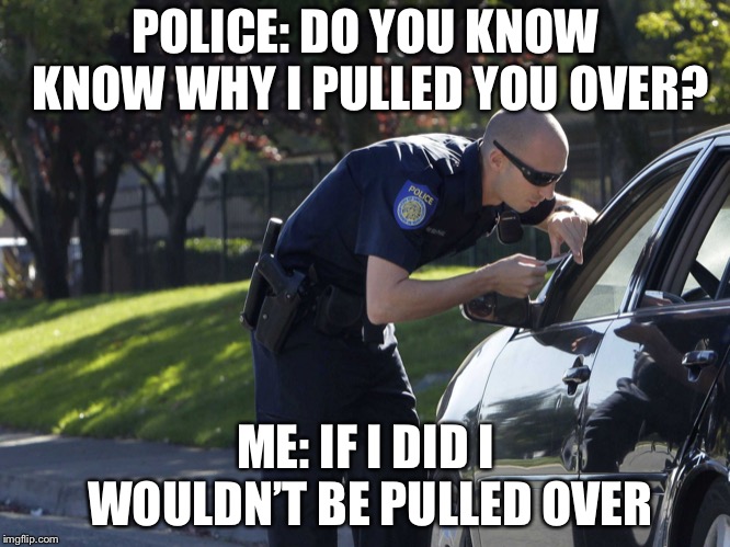 police pull over |  POLICE: DO YOU KNOW KNOW WHY I PULLED YOU OVER? ME: IF I DID I WOULDN’T BE PULLED OVER | image tagged in police pull over | made w/ Imgflip meme maker