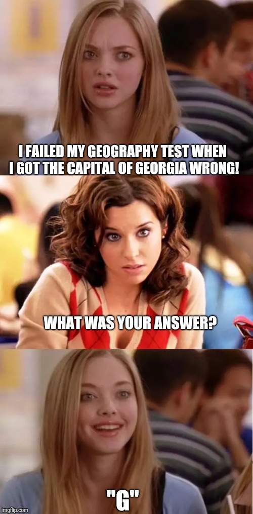 Blonde Pun | I FAILED MY GEOGRAPHY TEST WHEN I GOT THE CAPITAL OF GEORGIA WRONG! WHAT WAS YOUR ANSWER? "G" | image tagged in blonde pun | made w/ Imgflip meme maker