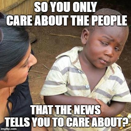 Third World Skeptical Kid Meme | SO YOU ONLY CARE ABOUT THE PEOPLE; THAT THE NEWS TELLS YOU TO CARE ABOUT? | image tagged in memes,third world skeptical kid | made w/ Imgflip meme maker