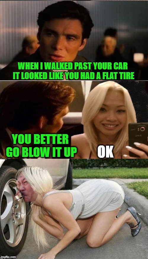 Airhead  | WHEN I WALKED PAST YOUR CAR IT LOOKED LIKE YOU HAD A FLAT TIRE; YOU BETTER GO BLOW IT UP; OK | image tagged in funny memes,inception,dumb blonde,tires,bad photoshop | made w/ Imgflip meme maker