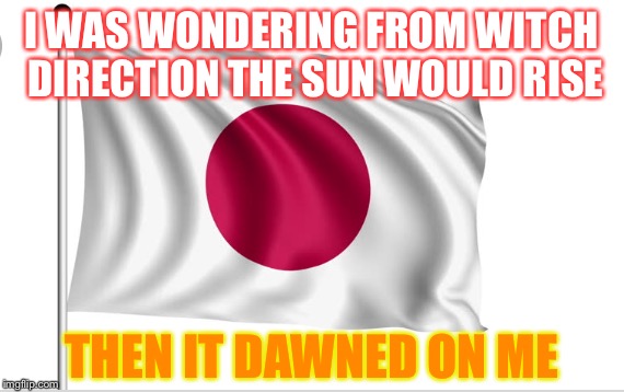 There is a house in New Orleans they call ....

 | I WAS WONDERING FROM WITCH DIRECTION THE SUN WOULD RISE; THEN IT DAWNED ON ME | image tagged in japan,east,dawn,punny | made w/ Imgflip meme maker