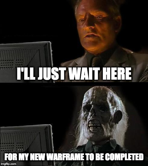 Completing the Warframe | I'LL JUST WAIT HERE; FOR MY NEW WARFRAME TO BE COMPLETED | image tagged in memes,ill just wait here,warframe | made w/ Imgflip meme maker