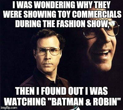 To the Batwalk! | I WAS WONDERING WHY THEY WERE SHOWING TOY COMMERCIALS DURING THE FASHION SHOW, THEN I FOUND OUT I WAS WATCHING "BATMAN & ROBIN" | image tagged in memes,will ferrell,batman and robin,1997,movies | made w/ Imgflip meme maker