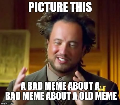 Ancient Aliens Meme | PICTURE THIS A BAD MEME ABOUT A BAD MEME ABOUT A OLD MEME | image tagged in memes,ancient aliens | made w/ Imgflip meme maker