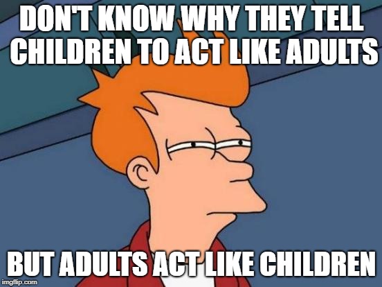 Futurama Fry Meme | DON'T KNOW WHY THEY TELL CHILDREN TO ACT LIKE ADULTS; BUT ADULTS ACT LIKE CHILDREN | image tagged in memes,futurama fry | made w/ Imgflip meme maker