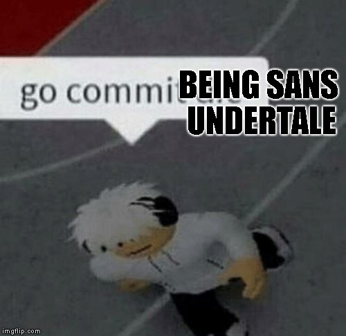 ok | BEING SANS UNDERTALE | image tagged in roblox go commit die,sans | made w/ Imgflip meme maker