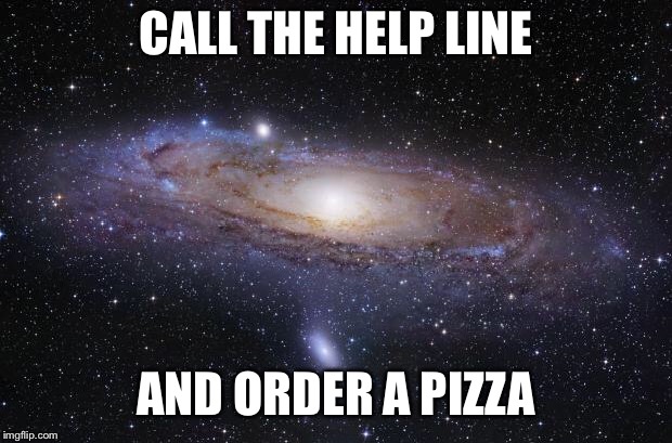 God Religion Universe | CALL THE HELP LINE AND ORDER A PIZZA | image tagged in god religion universe | made w/ Imgflip meme maker