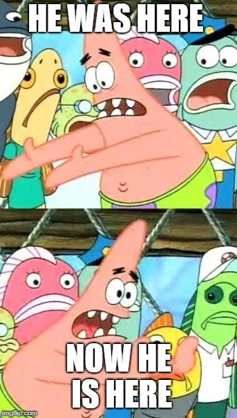 Put It Somewhere Else Patrick | HE WAS HERE; NOW HE IS HERE | image tagged in memes,put it somewhere else patrick | made w/ Imgflip meme maker