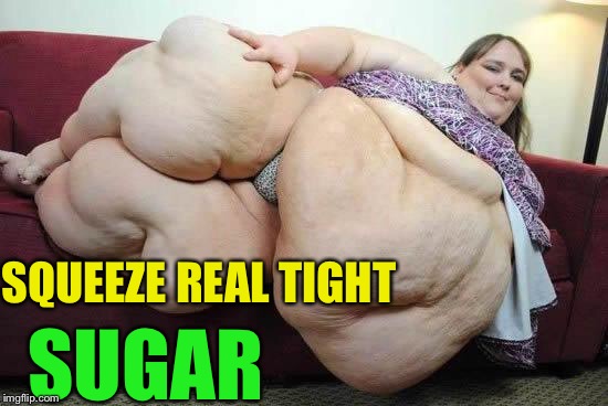 fat girl | SQUEEZE REAL TIGHT SUGAR | image tagged in fat girl | made w/ Imgflip meme maker