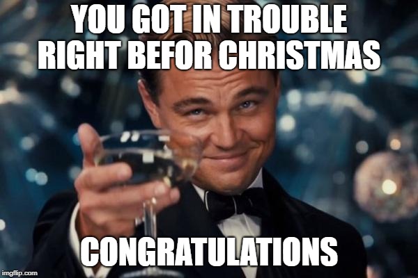 Leonardo Dicaprio Cheers Meme | YOU GOT IN TROUBLE RIGHT BEFOR CHRISTMAS; CONGRATULATIONS | image tagged in memes,leonardo dicaprio cheers | made w/ Imgflip meme maker