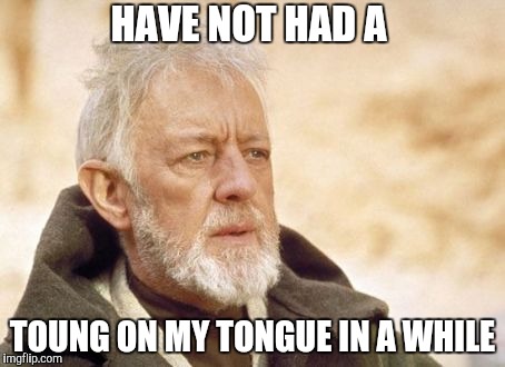 Obi Wan Kenobi Meme | HAVE NOT HAD A TOUNG ON MY TONGUE IN A WHILE | image tagged in memes,obi wan kenobi | made w/ Imgflip meme maker