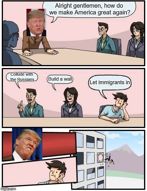 oval office meeting suggestion | Alright gentlemen, how do we make America great again? Collude with the Russians; Build a wall; Let immigrants in | image tagged in memes,boardroom meeting suggestion,donald trump,dank memes | made w/ Imgflip meme maker