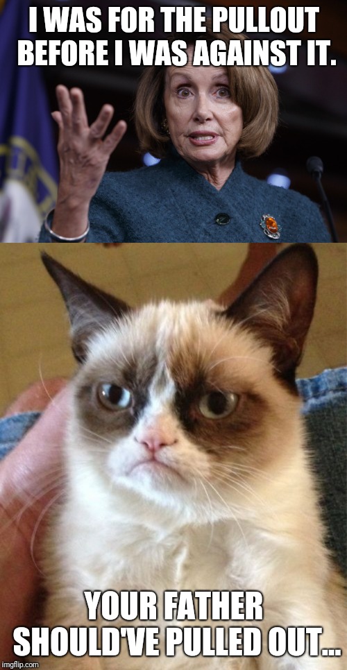 On getting out of war zones | I WAS FOR THE PULLOUT BEFORE I WAS AGAINST IT. YOUR FATHER SHOULD'VE PULLED OUT... | image tagged in memes,grumpy cat,good old nancy pelosi,political meme,politics | made w/ Imgflip meme maker