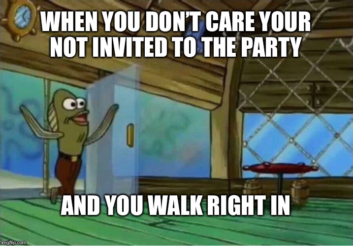 Spongebob Enter Krusty Krab | WHEN YOU DON’T CARE YOUR NOT INVITED TO THE PARTY; AND YOU WALK RIGHT IN | image tagged in spongebob enter krusty krab | made w/ Imgflip meme maker