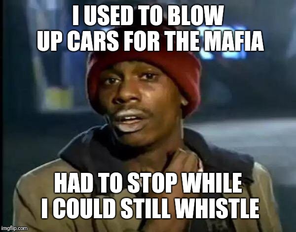 Y'all Got Any More Of That Meme | I USED TO BLOW UP CARS FOR THE MAFIA; HAD TO STOP WHILE I COULD STILL WHISTLE | image tagged in memes,y'all got any more of that | made w/ Imgflip meme maker
