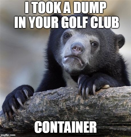 Confession Bear Meme | I TOOK A DUMP IN YOUR GOLF CLUB; CONTAINER | image tagged in memes,confession bear | made w/ Imgflip meme maker