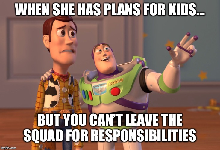 X, X Everywhere | WHEN SHE HAS PLANS FOR KIDS... BUT YOU CAN’T LEAVE THE SQUAD FOR RESPONSIBILITIES | image tagged in memes,x x everywhere | made w/ Imgflip meme maker