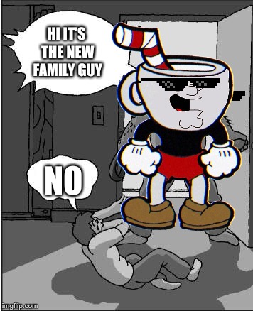 HI IT’S THE NEW FAMILY GUY; NO | image tagged in family guy,cuphead,noooooooooooooooooooooooo | made w/ Imgflip meme maker