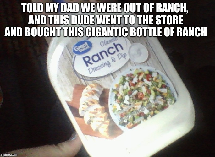 My dad's humor everyone. |  TOLD MY DAD WE WERE OUT OF RANCH, AND THIS DUDE WENT TO THE STORE AND BOUGHT THIS GIGANTIC BOTTLE OF RANCH | image tagged in dad humor,memes,ranch | made w/ Imgflip meme maker