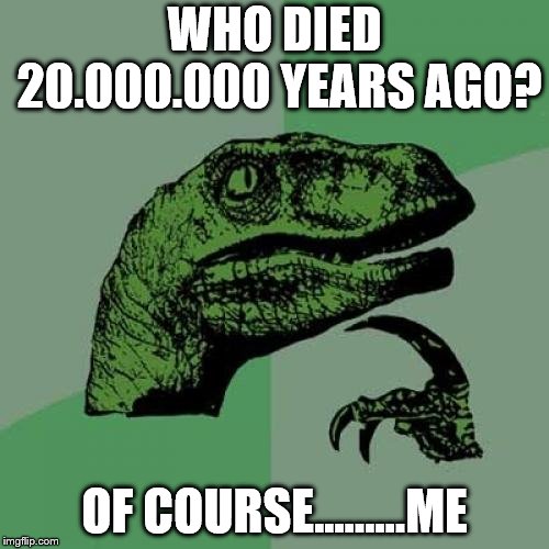 Philosoraptor | WHO DIED 20.000.000 YEARS AGO? OF COURSE...…...ME | image tagged in memes,philosoraptor | made w/ Imgflip meme maker