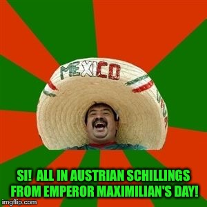 succesful mexican | SI!  ALL IN AUSTRIAN SCHILLINGS FROM EMPEROR MAXIMILIAN'S DAY! | image tagged in succesful mexican | made w/ Imgflip meme maker