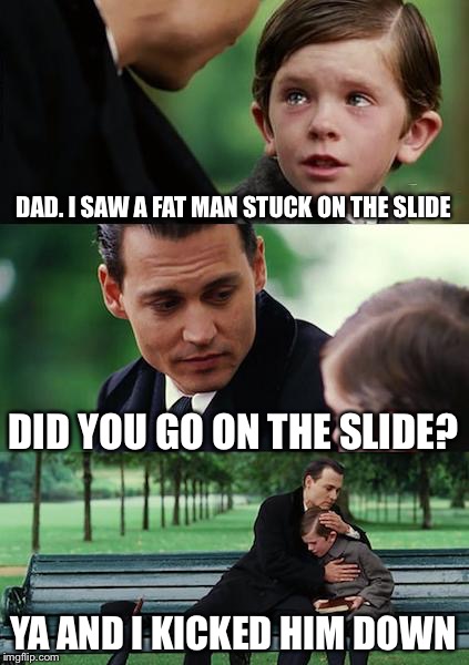 Finding Neverland | DAD. I SAW A FAT MAN STUCK ON THE SLIDE; DID YOU GO ON THE SLIDE? YA AND I KICKED HIM DOWN | image tagged in memes,finding neverland | made w/ Imgflip meme maker