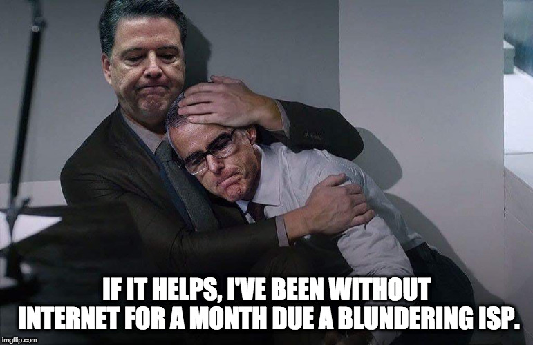 Comey consoles McCabe | IF IT HELPS, I'VE BEEN WITHOUT INTERNET FOR A MONTH DUE A BLUNDERING ISP. | image tagged in comey consoles mccabe | made w/ Imgflip meme maker