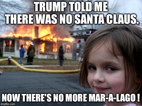No more | TRUMP TOLD ME THERE WAS NO SANTA CLAUS. NOW THERE'S NO MORE MAR-A-LAGO ! | image tagged in memes,disaster girl | made w/ Imgflip meme maker