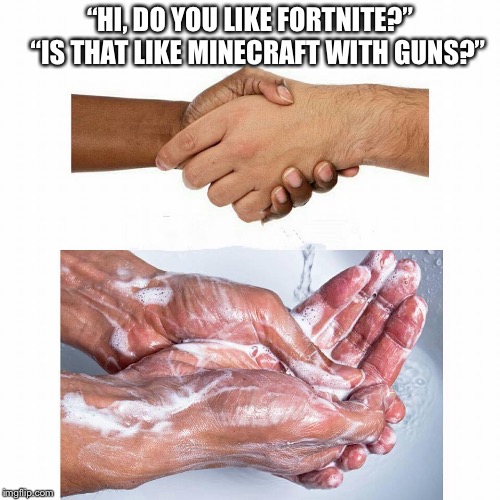 washing hands | “HI, DO YOU LIKE FORTNITE?” 

“IS THAT LIKE MINECRAFT WITH GUNS?” | image tagged in washing hands | made w/ Imgflip meme maker
