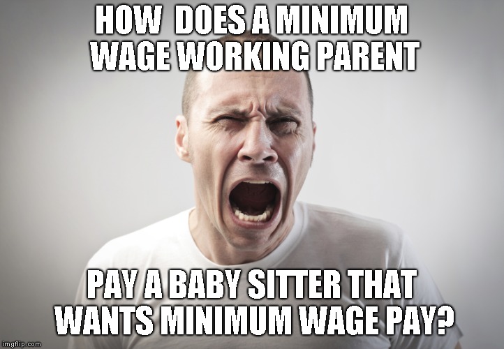 Angry Man | HOW  DOES A MINIMUM WAGE WORKING PARENT; PAY A BABY SITTER THAT WANTS MINIMUM WAGE PAY? | image tagged in angry man | made w/ Imgflip meme maker