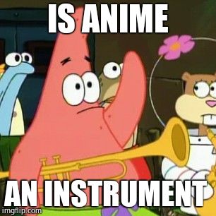 No Patrick Meme | IS ANIME; AN INSTRUMENT | image tagged in memes,no patrick | made w/ Imgflip meme maker