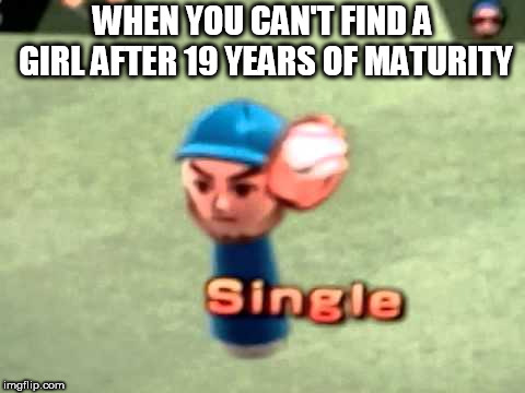 Wii Baseball | WHEN YOU CAN'T FIND A GIRL AFTER 19 YEARS OF MATURITY | image tagged in wii baseball | made w/ Imgflip meme maker