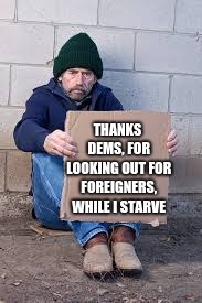 Homeless man thanks the democrats |  THANKS DEMS, FOR LOOKING OUT FOR FOREIGNERS, WHILE I STARVE | image tagged in homeless sign,democratic party,thanks for nothing | made w/ Imgflip meme maker