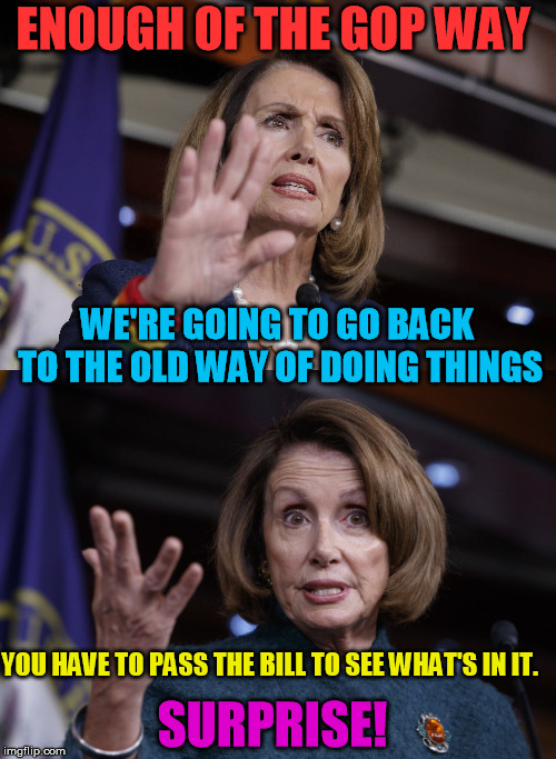 ENOUGH OF THE GOP WAY; WE'RE GOING TO GO BACK TO THE OLD WAY OF DOING THINGS; YOU HAVE TO PASS THE BILL TO SEE WHAT'S IN IT. SURPRISE! | image tagged in good old nancy pelosi,nancy | made w/ Imgflip meme maker
