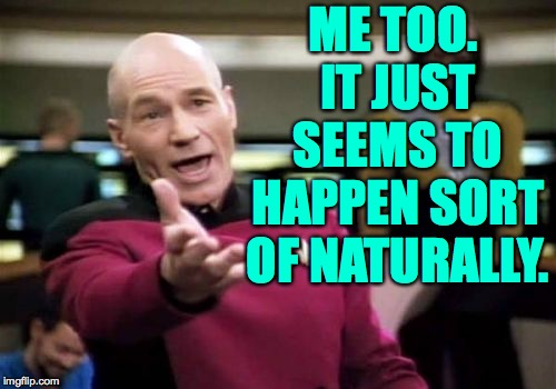 Picard Wtf Meme | ME TOO. IT JUST SEEMS TO HAPPEN SORT OF NATURALLY. | image tagged in memes,picard wtf | made w/ Imgflip meme maker