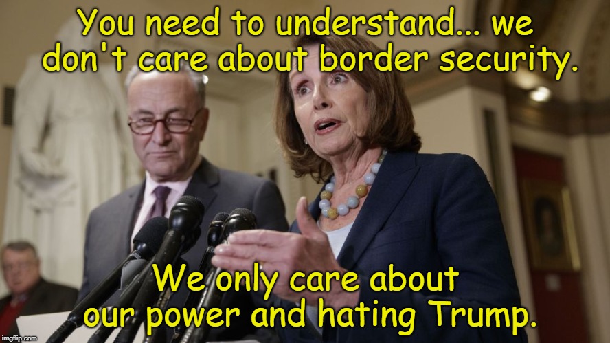 Pelosi & Schumer don't care | You need to understand... we don't care about border security. We only care about our power and hating Trump. | image tagged in border security,nancy pelosi,chuck schumer,illegal aliens,political power | made w/ Imgflip meme maker