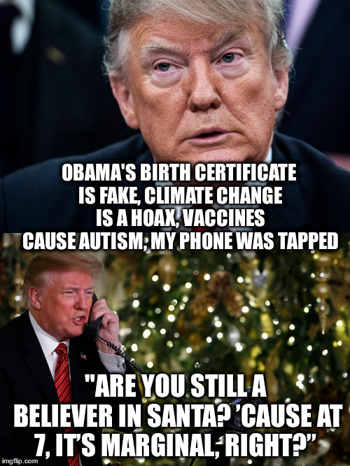 No way Trump is going to let a 7 year old believe a bunch of nonsense! | OBAMA'S BIRTH CERTIFICATE IS FAKE, CLIMATE CHANGE IS A HOAX, VACCINES CAUSE AUTISM, MY PHONE WAS TAPPED; "ARE YOU STILL A BELIEVER IN SANTA? ’CAUSE AT 7, IT’S MARGINAL, RIGHT?” | image tagged in trump,humor,christmas,obama birth certificate,vaccines,climate change | made w/ Imgflip meme maker