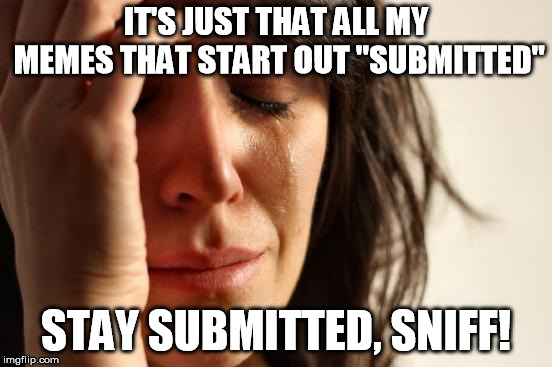 First World Problems Meme | IT'S JUST THAT ALL MY MEMES THAT START OUT "SUBMITTED" STAY SUBMITTED, SNIFF! | image tagged in memes,first world problems | made w/ Imgflip meme maker